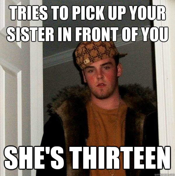 Tries to pick up your sister in front of you She's thirteen - Tries to pick up your sister in front of you She's thirteen  Scumbag Steve