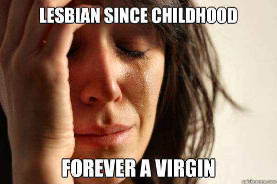 Lesbian since childhood Forever a virgin  First World Problems