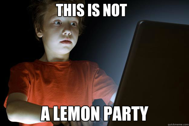 This is not  a lemon party  scared first day on the internet kid
