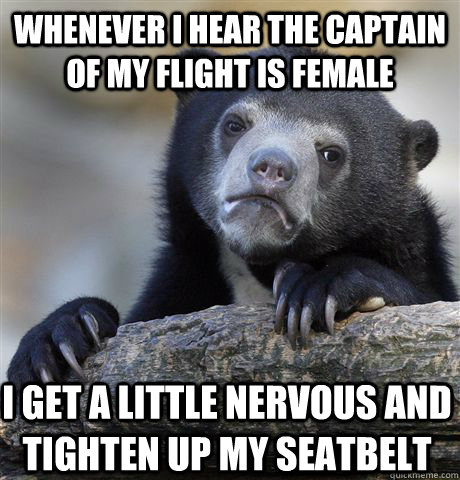 Whenever i hear the captain of my flight is female I get a little nervous and tighten up my seatbelt - Whenever i hear the captain of my flight is female I get a little nervous and tighten up my seatbelt  Confession Bear