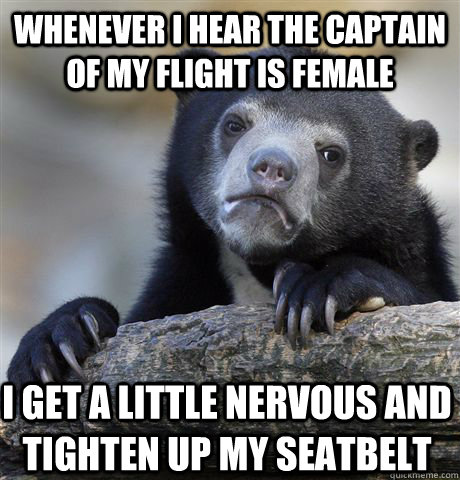 Whenever i hear the captain of my flight is female I get a little nervous and tighten up my seatbelt  Confession Bear