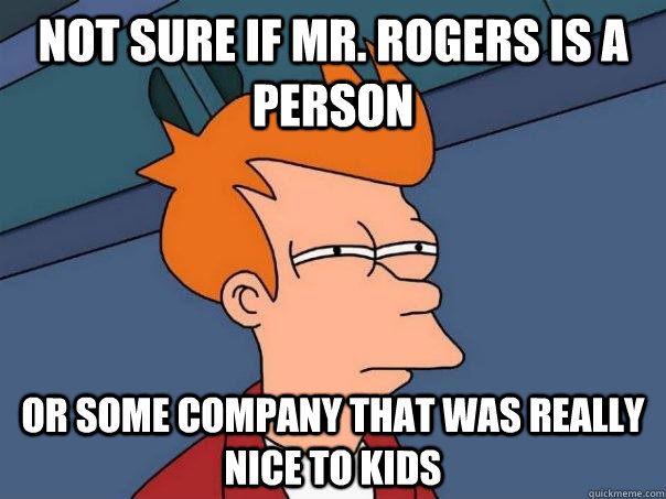 Not sure if mr. rogers is a person or some company that was really nice to kids  Futurama Fry