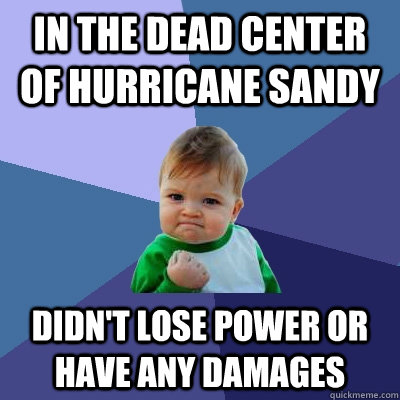 In the dead center of hurricane sandy didn't lose power or have any damages  Success Kid