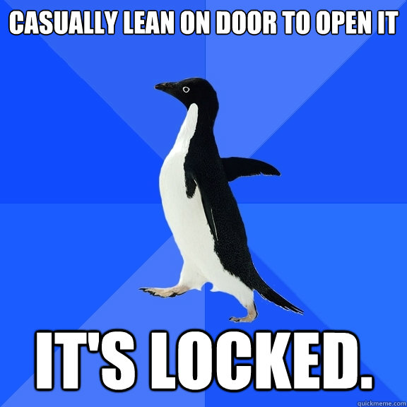 CASUALLY LEAN ON DOOR TO OPEN IT IT'S LOCKED.  Socially Awkward Penguin