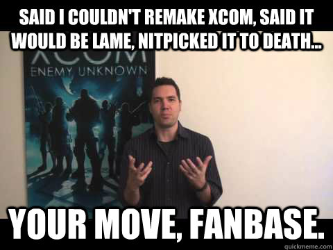 Said I couldn't remake XCOM, said it would be lame, nitpicked it to death... Your move, fanbase.  Thats XCOM
