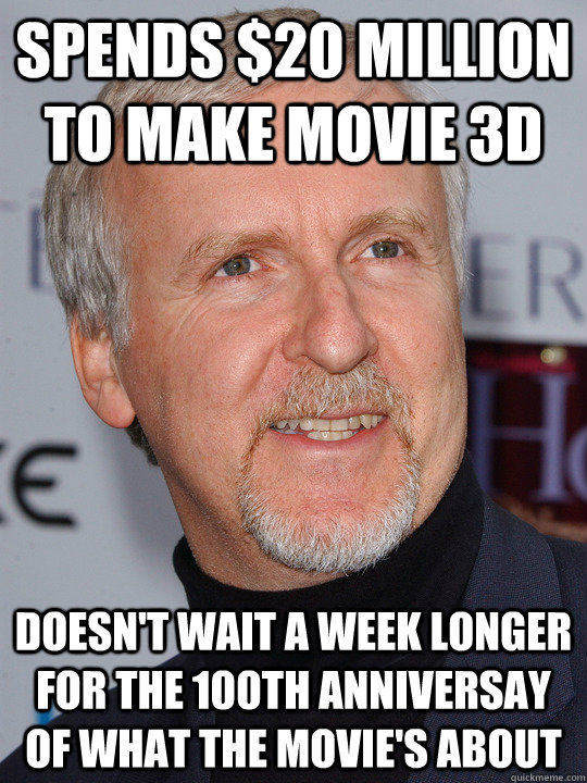 Spends $20 million to make movie 3d Doesn't wait a week longer for the 100th anniversay of what the movie's about - Spends $20 million to make movie 3d Doesn't wait a week longer for the 100th anniversay of what the movie's about  James Cameron