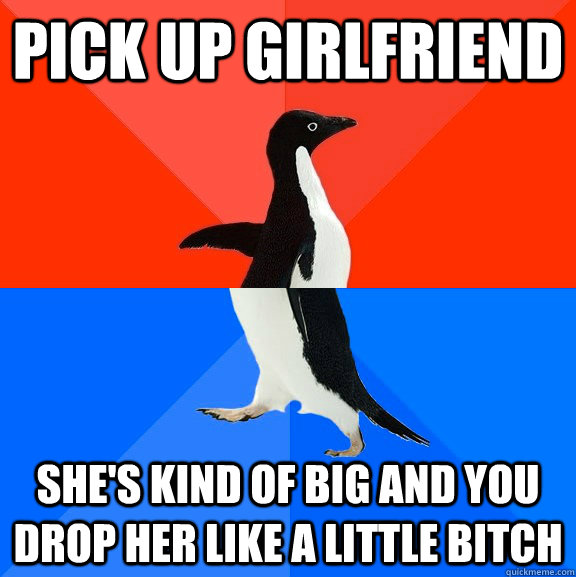 pick up girlfriend she's kind of big and you drop her like a little bitch  Socially Awesome Awkward Penguin