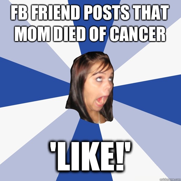 Fb friend posts that mom died of cancer 'like!'  Annoying Facebook Girl