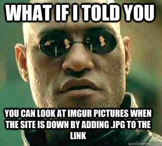 what if i told you you can look at Imgur pictures when the site is down by adding .jpg to the link  Matrix Morpheus