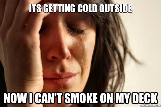 Its getting cold outside now i can't smoke on my deck  First World Problems