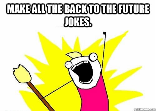 Make ALL the back to the future jokes. - Make ALL the back to the future jokes.  Angry Hyperbole