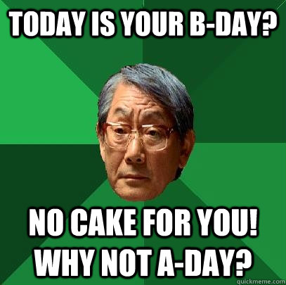 today is your B-Day? No cake for you! Why not A-Day? - today is your B-Day? No cake for you! Why not A-Day?  High Expectations Asian Father