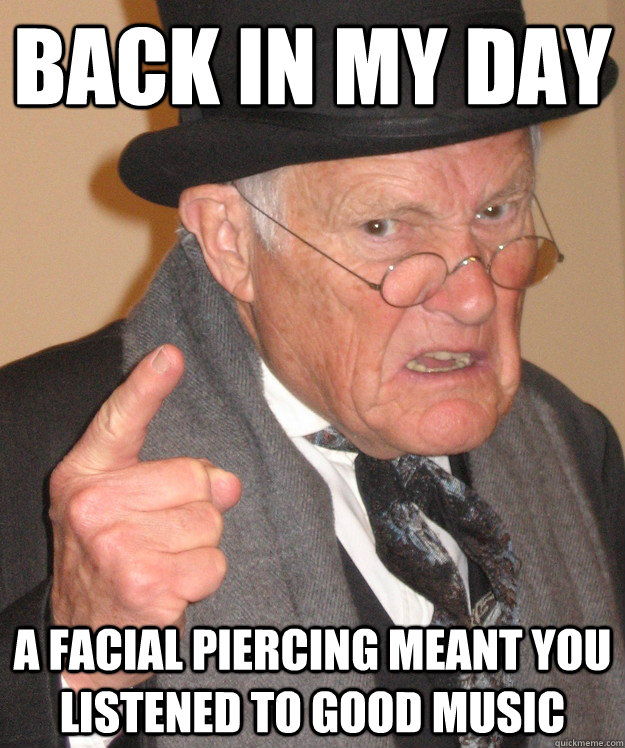 Back in my day a facial piercing meant you listened to good music  Angry Old Man