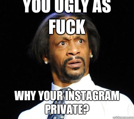 YOU UGLY AS FUCK WHY YOUR INSTAGRAM PRIVATE?  