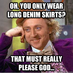Oh, you only wear long denim skirts? that must really please god...  Condescending Wonka