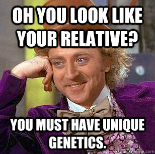 Oh you look like your relative? you must have unique genetics.  Condescending Wonka