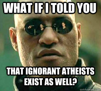 what if i told you that ignorant atheists exist as well?  Matrix Morpheus