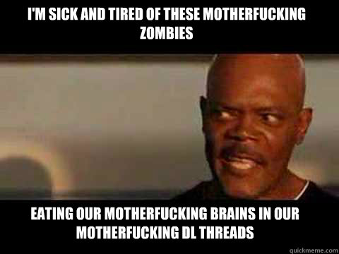 I'm sick and tired of these motherfucking zombies Eating our motherfucking brains in our motherfucking dl threads - I'm sick and tired of these motherfucking zombies Eating our motherfucking brains in our motherfucking dl threads  Angry Samuel Jackson