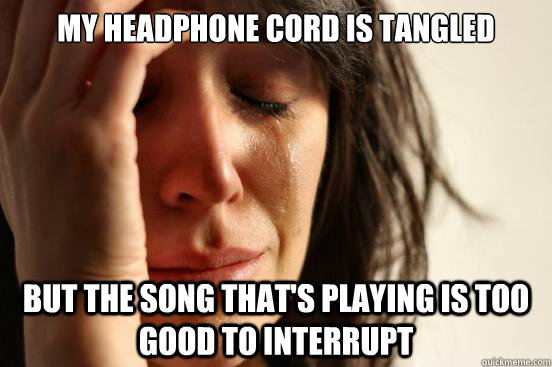 My headphone cord is tangled but the song that's playing is too good to interrupt  First World Problems