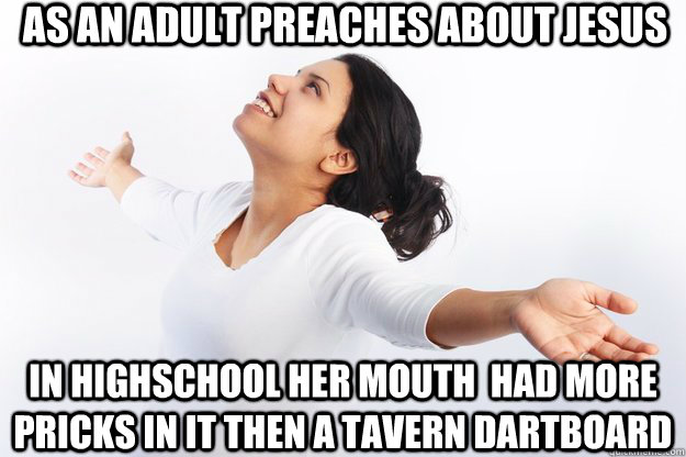 as an adult preaches about jesus in highschool her mouth  had more pricks in it then a tavern dartboard  Contradicting Christian Girl