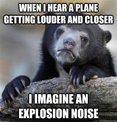 When i hear a plane getting louder and closer I imagine an explosion noise  Confession Bear