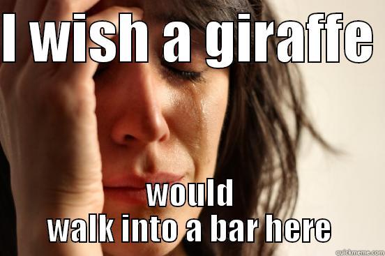 I WISH A GIRAFFE  WOULD WALK INTO A BAR HERE First World Problems
