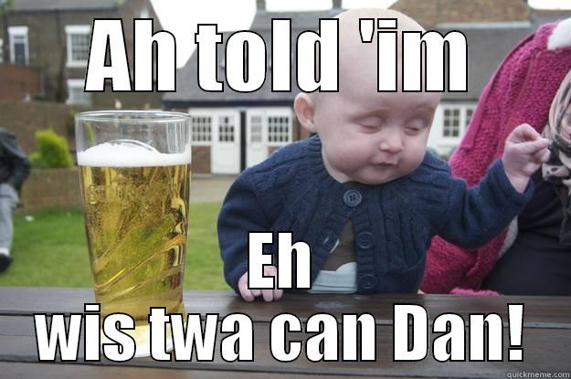 AH TOLD 'IM EH WIS TWA CAN DAN! drunk baby