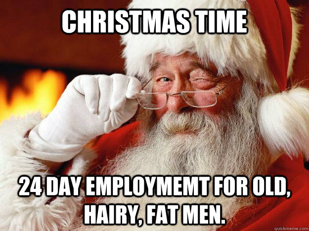 christmas time 24 day employmemt for old, hairy, fat men. - christmas time 24 day employmemt for old, hairy, fat men.  Santa