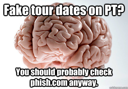 Fake tour dates on PT? You should probably check phish.com anyway.  Scumbag Brain