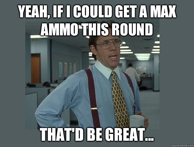 Yeah, if I could get a max ammo this round  That'd be great... - Yeah, if I could get a max ammo this round  That'd be great...  Misc