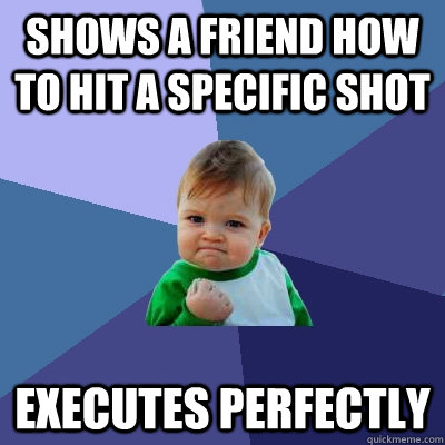 Shows a friend how to hit a specific shot Executes perfectly - Shows a friend how to hit a specific shot Executes perfectly  Success Kid