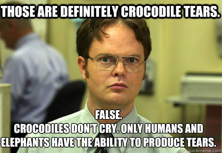 Those are definitely crocodile tears. False.
Crocodiles don't cry. Only humans and elephants have the ability to produce tears.  Schrute