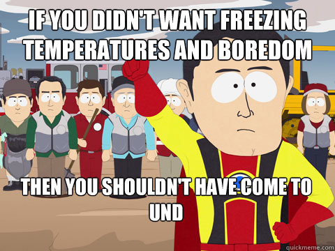If you didn't want freezing temperatures and boredom Then you shouldn't have come to und  Captain Hindsight