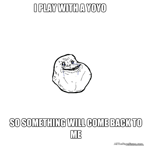 I play with a yoyo So something will come back to me - I play with a yoyo So something will come back to me  ForeverAlone