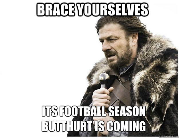 Brace yourselves its football season
butthurt is coming   Imminent Ned