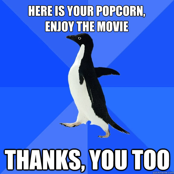 Here is your popcorn, 
Enjoy the movie thanks, you too    Socially Awkward Penguin