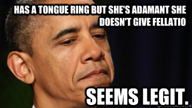 Has a tongue ring but she's adamant she doesn't give fellatio Seems Legit. - Has a tongue ring but she's adamant she doesn't give fellatio Seems Legit.  Obama Seems Legit