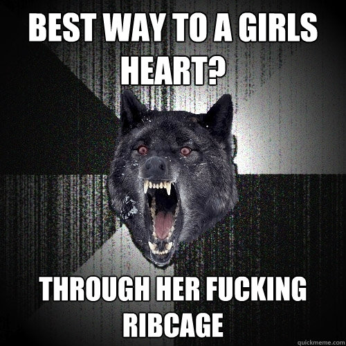 Best way to a girls heart? Through her fucking ribcage  Insanity Wolf