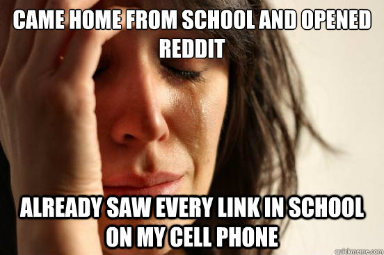 came home from school and opened reddit already saw every link in school on my cell phone  First World Problems