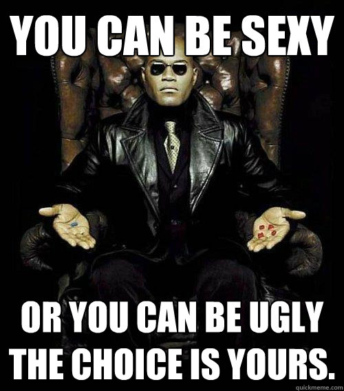 you can be sexy or you can be ugly the choice is yours.  Morpheus