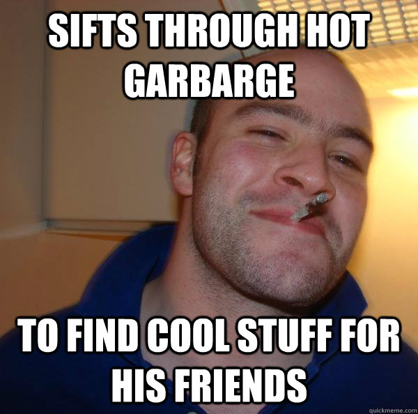 Sifts through hot garbarge to find cool stuff for his friends - Sifts through hot garbarge to find cool stuff for his friends  Misc