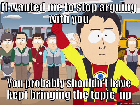 IF WANTED ME TO STOP ARGUING WITH YOU YOU PROBABLY SHOULDN'T HAVE KEPT BRINGING THE TOPIC  UP Captain Hindsight