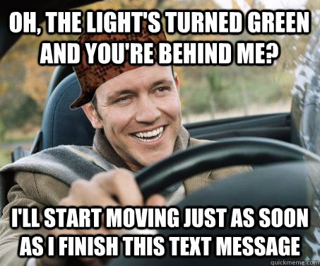 Oh, the light's turned green and you're behind me? i'll start moving just as soon as I finish this text message  SCUMBAG DRIVER