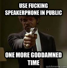 Use fucking speakerphone in public One more goddamned time  Pulp Fiction meme