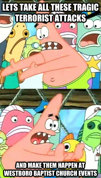 Lets take all these tragic terrorist attacks and make them happen at Westboro Baptist Church events  Push it somewhere else Patrick