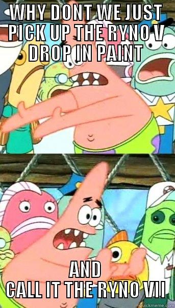 WHY DONT WE JUST PICK UP THE RYNO V DROP IN PAINT AND CALL IT THE RYNO VII Push it somewhere else Patrick