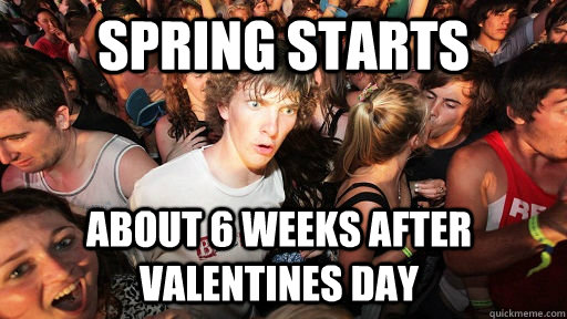 Spring starts about 6 weeks after valentines day  Sudden Clarity Clarence