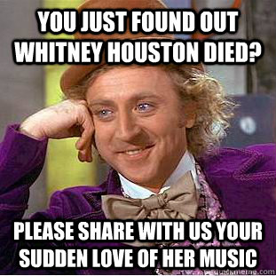 You just found out Whitney Houston died? Please share with us your sudden love of her music  Creepy Wonka
