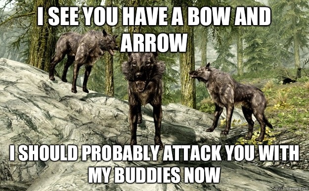 I see you have a bow and arrow I should probably attack you with my buddies now - I see you have a bow and arrow I should probably attack you with my buddies now  Most annoying creature in skyrim