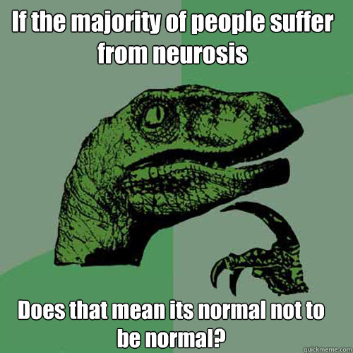 If the majority of people suffer from neurosis Does that mean its normal not to be normal? - If the majority of people suffer from neurosis Does that mean its normal not to be normal?  Philosoraptor